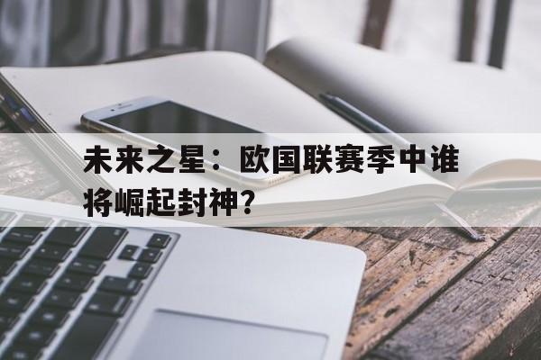 关于未来之星：欧国联赛季中谁将崛起封神？的信息
